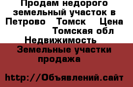 Продам недорого земельный участок в Петрово , Томск  › Цена ­ 160 000 - Томская обл. Недвижимость » Земельные участки продажа   